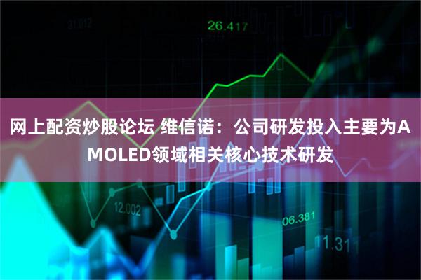 网上配资炒股论坛 维信诺：公司研发投入主要为AMOLED领域相关核心技术研发