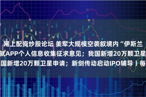 网上配资炒股论坛 美军大规模空袭叙境内“伊斯兰国”目标；国家网信办就APP个人信息收集征求意见；我国新增20万颗卫星申请；新剑传动启动IPO辅导丨每经早参