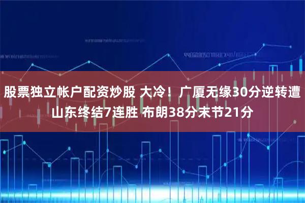 股票独立帐户配资炒股 大冷！广厦无缘30分逆转遭山东终结7连胜 布朗38分末节21分