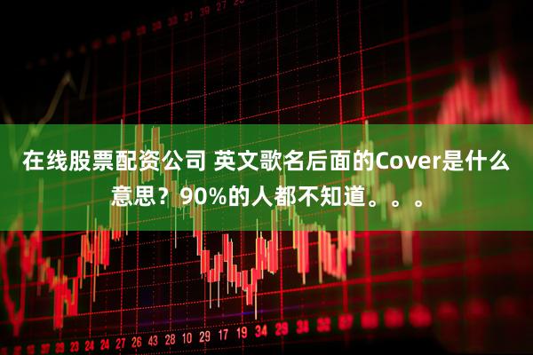 在线股票配资公司 英文歌名后面的Cover是什么意思？90%的人都不知道。。。