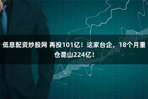 低息配资炒股网 再投101亿！这家台企，18个月重仓昆山224亿！