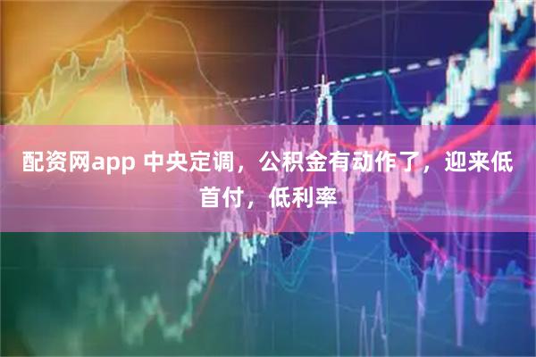 配资网app 中央定调，公积金有动作了，迎来低首付，低利率