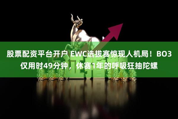 股票配资平台开户 EWC选拔赛惊现人机局！BO3仅用时49分钟，休赛1年的呼吸狂抽陀螺