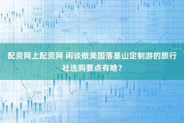 配资网上配资网 闲谈做美国落基山定制游的旅行社选购要点有啥？